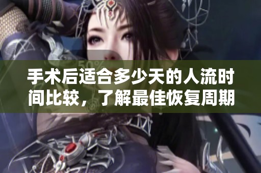 手术后适合多少天的人流时间比较，了解最佳恢复周期的注意事项