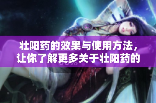 壮阳药的效果与使用方法，让你了解更多关于壮阳药的信息
