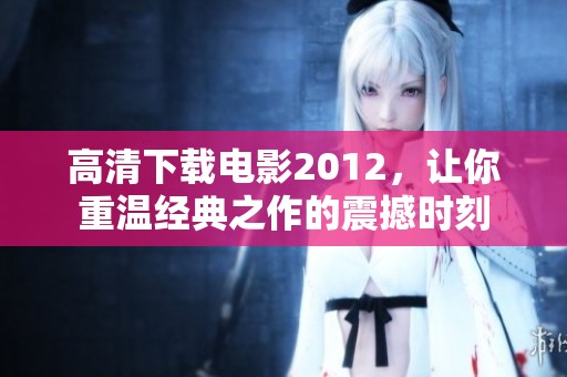高清下载电影2012，让你重温经典之作的震撼时刻