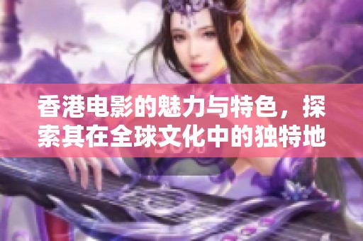 香港电影的魅力与特色，探索其在全球文化中的独特地位