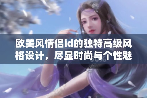 欧美风情侣id的独特高级风格设计，尽显时尚与个性魅力