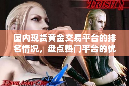 国内现货黄金交易平台的排名情况，盘点热门平台的优势与特点