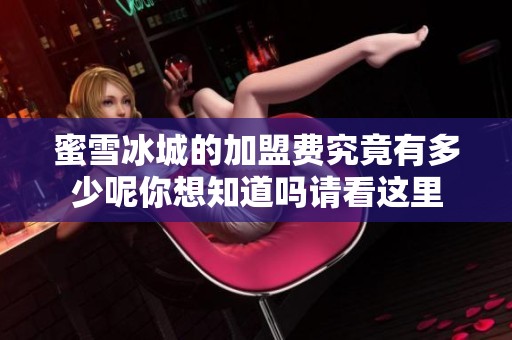 蜜雪冰城的加盟费究竟有多少呢你想知道吗请看这里