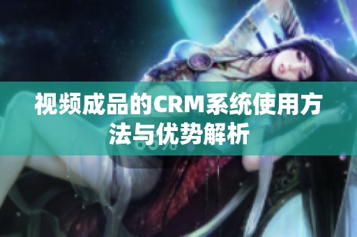 视频成品的CRM系统使用方法与优势解析