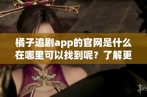 橘子追剧app的官网是什么在哪里可以找到呢？了解更多请访问橘子追剧app官网！