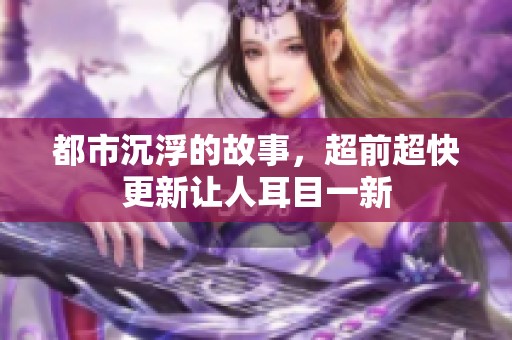 都市沉浮的故事，超前超快更新让人耳目一新