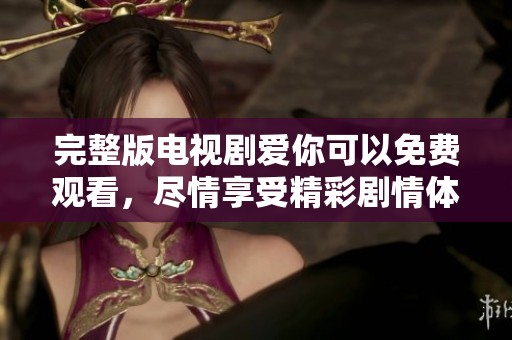 完整版电视剧爱你可以免费观看，尽情享受精彩剧情体验吧