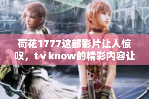 荷花1777这部影片让人惊叹，tⅴknow的精彩内容让观众难以忘怀