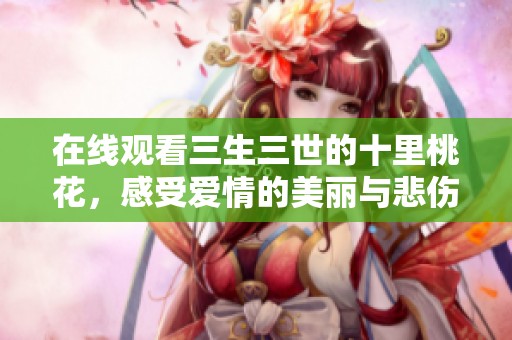 在线观看三生三世的十里桃花，感受爱情的美丽与悲伤