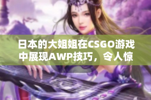 日本的大姐姐在CSGO游戏中展现AWP技巧，令人惊叹不已
