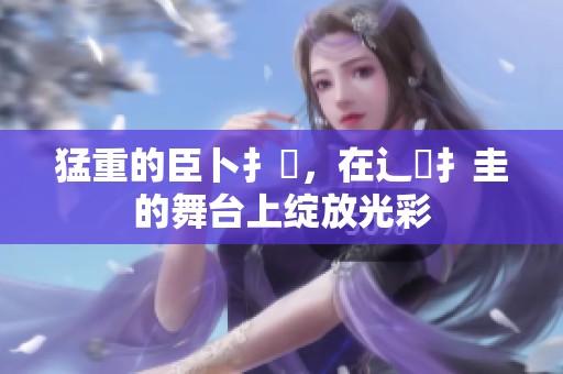 猛重的臣卜扌喿，在辶畐扌圭的舞台上绽放光彩