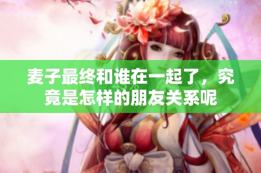 麦子最终和谁在一起了，究竟是怎样的朋友关系呢