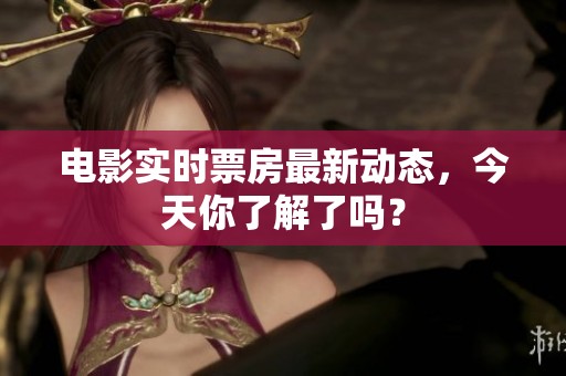 电影实时票房最新动态，今天你了解了吗？
