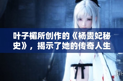 叶子楣所创作的《杨贵妃秘史》，揭示了她的传奇人生与内心世界