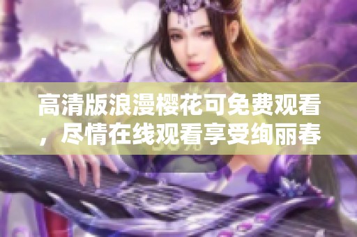 高清版浪漫樱花可免费观看，尽情在线观看享受绚丽春景