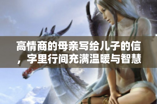 高情商的母亲写给儿子的信，字里行间充满温暖与智慧