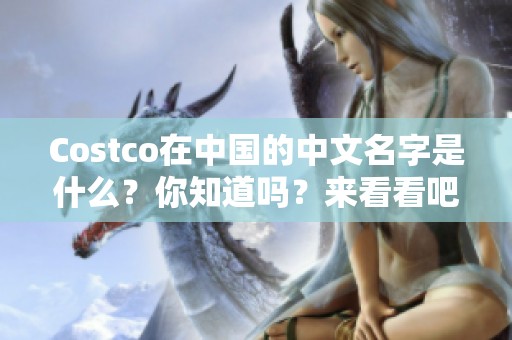 Costco在中国的中文名字是什么？你知道吗？来看看吧！