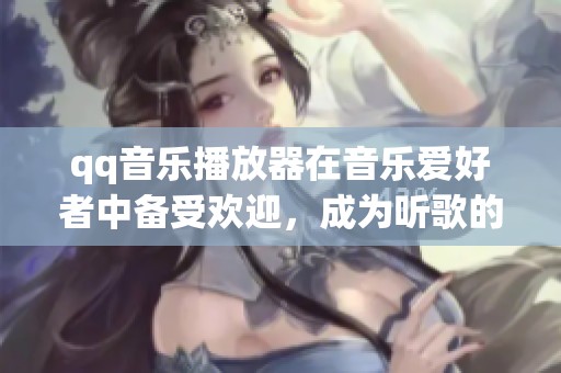 qq音乐播放器在音乐爱好者中备受欢迎，成为听歌的最佳选择