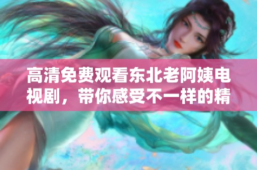 高清免费观看东北老阿姨电视剧，带你感受不一样的精彩故事