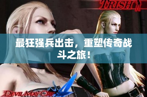 最狂强兵出击，重塑传奇战斗之旅！