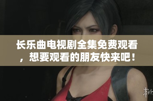 长乐曲电视剧全集免费观看，想要观看的朋友快来吧！