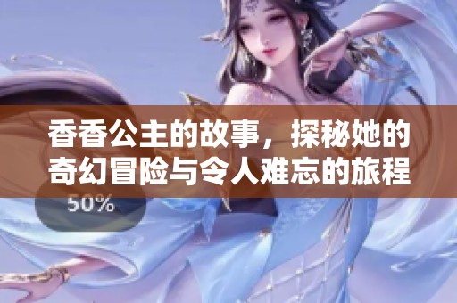 香香公主的故事，探秘她的奇幻冒险与令人难忘的旅程