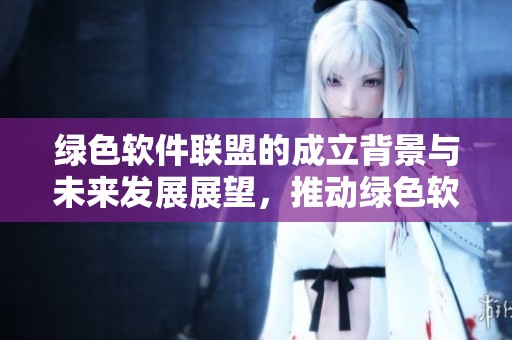 绿色软件联盟的成立背景与未来发展展望，推动绿色软件产业的技术创新与环保理念