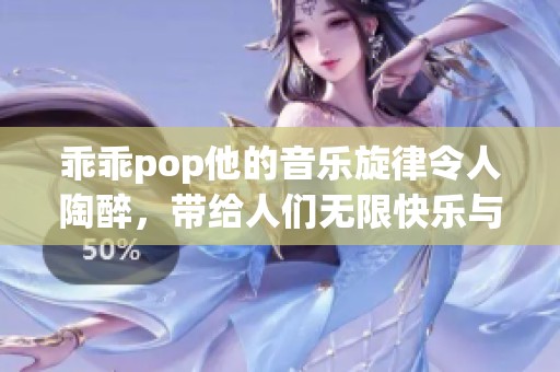 乖乖pop他的音乐旋律令人陶醉，带给人们无限快乐与回忆