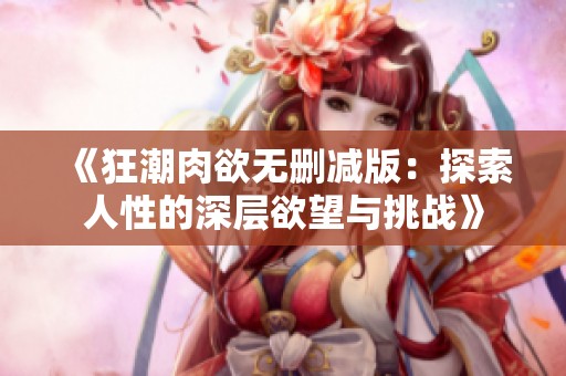 《狂潮肉欲无删减版：探索人性的深层欲望与挑战》