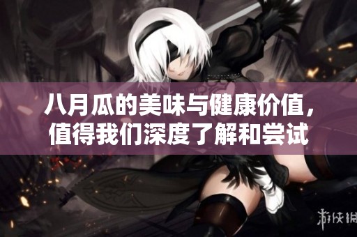 八月瓜的美味与健康价值，值得我们深度了解和尝试