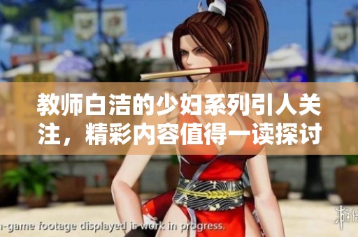教师白洁的少妇系列引人关注，精彩内容值得一读探讨