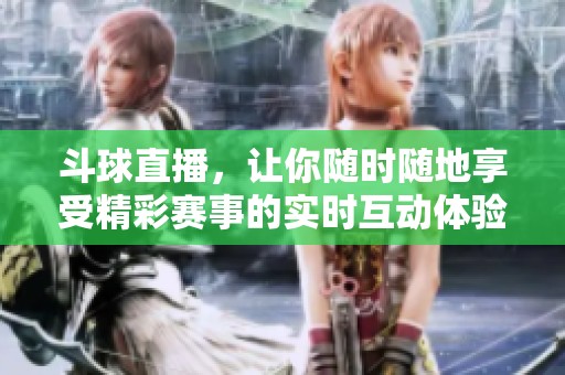 斗球直播，让你随时随地享受精彩赛事的实时互动体验