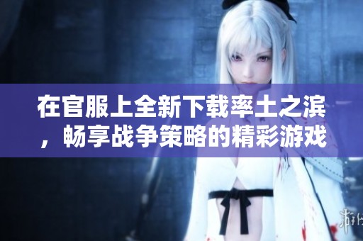 在官服上全新下载率土之滨，畅享战争策略的精彩游戏世界