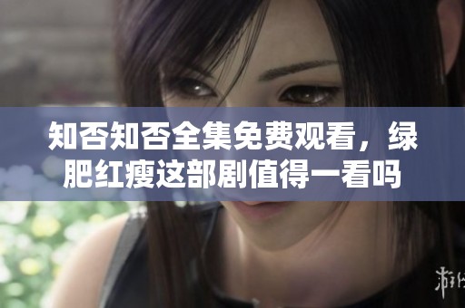 知否知否全集免费观看，绿肥红瘦这部剧值得一看吗