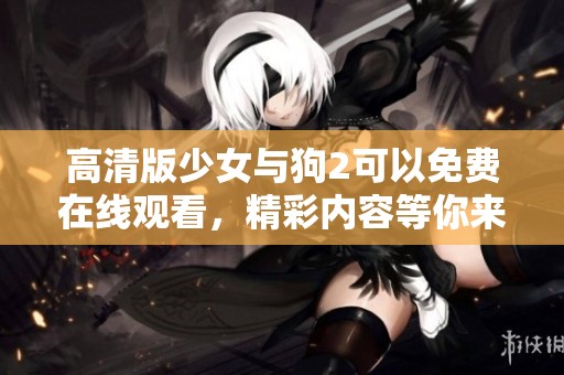 高清版少女与狗2可以免费在线观看，精彩内容等你来欣赏！