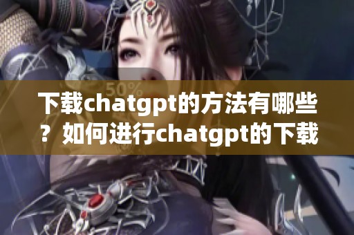 下载chatgpt的方法有哪些？如何进行chatgpt的下载？