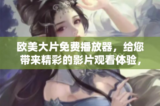 欧美大片免费播放器，给您带来精彩的影片观看体验，全新视听盛宴等你来享受