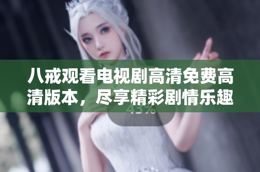 八戒观看电视剧高清免费高清版本，尽享精彩剧情乐趣的全新体验