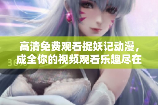 高清免费观看捉妖记动漫，成全你的视频观看乐趣尽在其中