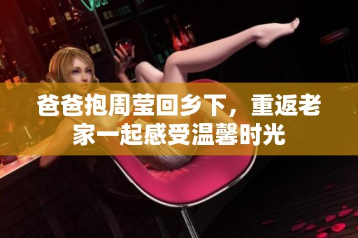 爸爸抱周莹回乡下，重返老家一起感受温馨时光