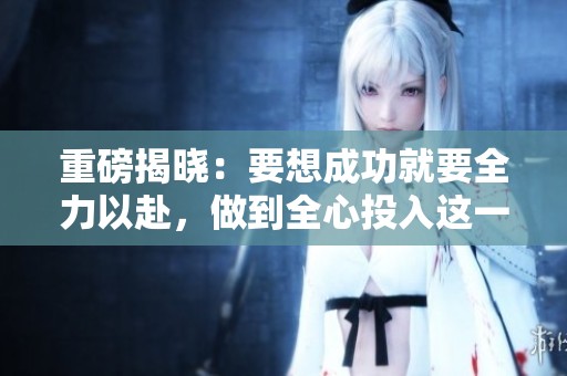 重磅揭晓：要想成功就要全力以赴，做到全心投入这一原则