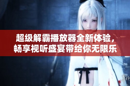 超级解霸播放器全新体验，畅享视听盛宴带给你无限乐趣