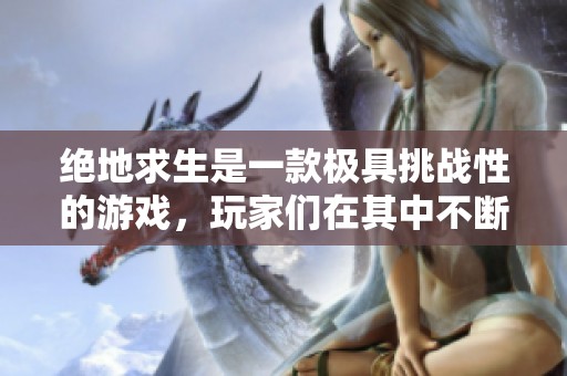 绝地求生是一款极具挑战性的游戏，玩家们在其中不断探索与战斗