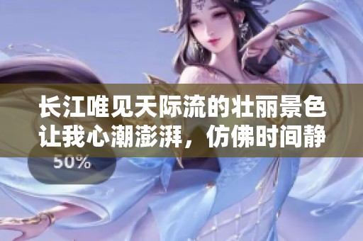 长江唯见天际流的壮丽景色让我心潮澎湃，仿佛时间静止。