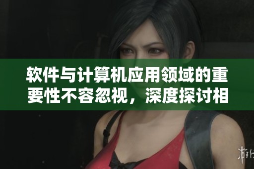 软件与计算机应用领域的重要性不容忽视，深度探讨相关发展动态