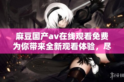 麻豆国产**在线观看免费为你带来全新观看体验，尽情享受精彩内容！