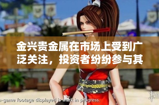 金兴贵金属在市场上受到广泛关注，投资者纷纷参与其中寻找机会