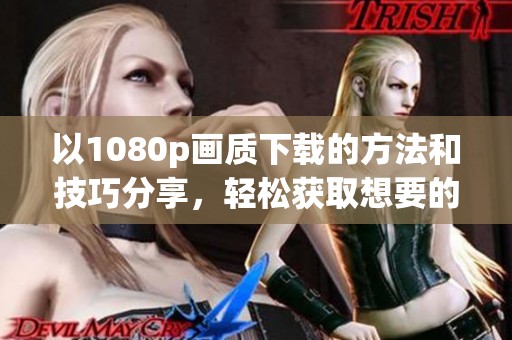 以1080p画质下载的方法和技巧分享，轻松获取想要的资源