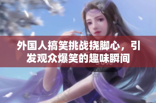 外国人搞笑挑战挠脚心，引发观众爆笑的趣味瞬间