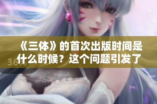 《三体》的首次出版时间是什么时候？这个问题引发了许多人的好奇。